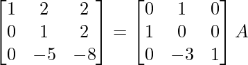 \begin{bmatrix}1&2&2\\0&1&2\\0&-5&-8\end{bmatrix}=\begin{bmatrix}0&1&0\\1&0&0\\0&-3&1\end{bmatrix}A