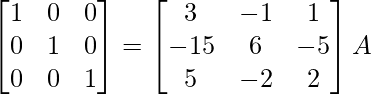 \begin{bmatrix}1&0&0\\0&1&0\\0&0&1\end{bmatrix}=\begin{bmatrix}3&-1&1\\-15&6&-5\\5&-2&2\end{bmatrix}A