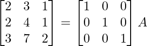 \begin{bmatrix}2&3&1\\2&4&1\\3&7&2\end{bmatrix}=\begin{bmatrix}1&0&0\\0&1&0\\0&0&1\end{bmatrix}A