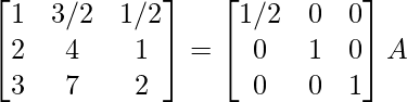 \begin{bmatrix}1&3/2&1/2\\2&4&1\\3&7&2\end{bmatrix}=\begin{bmatrix}1/2&0&0\\0&1&0\\0&0&1\end{bmatrix}A