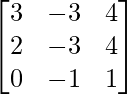 \begin{bmatrix}3&-3&4\\2&-3&4\\0&-1&1\end{bmatrix}