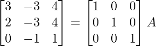 \begin{bmatrix}3&-3&4\\2&-3&4\\0&-1&1\end{bmatrix}=\begin{bmatrix}1&0&0\\0&1&0\\0&0&1\end{bmatrix}A