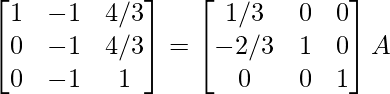 \begin{bmatrix}1&-1&4/3\\0&-1&4/3\\0&-1&1\end{bmatrix}=\begin{bmatrix}1/3&0&0\\-2/3&1&0\\0&0&1\end{bmatrix}A