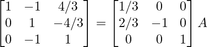 \begin{bmatrix}1&-1&4/3\\0&1&-4/3\\0&-1&1\end{bmatrix}=\begin{bmatrix}1/3&0&0\\2/3&-1&0\\0&0&1\end{bmatrix}A