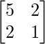 \begin{bmatrix}5&2\\2&1\end{bmatrix}  