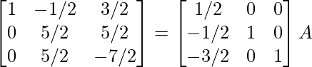 \begin{bmatrix}1&-1/2&3/2\\0&5/2&5/2\\0&5/2&-7/2\end{bmatrix}=\begin{bmatrix}1/2&0&0\\-1/2&1&0\\-3/2&0&1\end{bmatrix}A