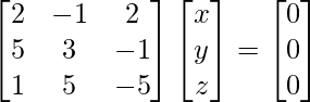 \begin{bmatrix} 2 & -1 & 2\\ 5 & 3 & -1\\ 1 & 5 & -5 \end{bmatrix}\begin{bmatrix} x \\ y \\ z \end{bmatrix}=\begin{bmatrix} 0\\ 0\\ 0 \end{bmatrix}