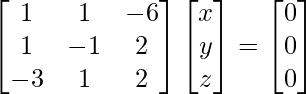 \begin{bmatrix} 1 & 1 & -6\\ 1 & -1 & 2\\ -3 & 1 & 2 \end{bmatrix}\begin{bmatrix} x \\ y \\ z \end{bmatrix}=\begin{bmatrix} 0\\ 0\\ 0 \end{bmatrix}