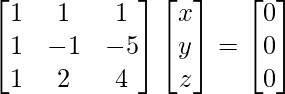 \begin{bmatrix} 1 & 1 & 1\\ 1 & -1 & -5\\ 1 & 2 & 4 \end{bmatrix}\begin{bmatrix} x \\ y \\ z \end{bmatrix}=\begin{bmatrix} 0\\ 0\\ 0 \end{bmatrix}