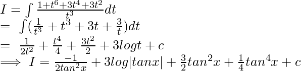 \\ I=\int \frac{1+t^6+3t^4+3t^2}{t^3}dt\\ =\ \int (\frac{1}{t^3}+t^3+3t+\frac{3}{t})dt\\ =\ \frac{1}{2t^2}+\frac{t^4}{4}+\frac{3t^2}{2}+3logt+c\\ \implies I=\frac{-1}{2tan^2x}+3log|tanx|+\frac{3}{2}tan^2x+\frac{1}{4}tan^4x+c