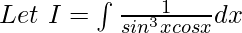 Let\ I=\int \frac{1}{sin^3xcosx}dx