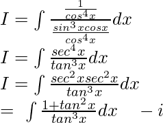 \\ I=\int \frac{\frac{1}{cos^4x}}{\frac{sin^3xcosx}{cos^4x}}dx\\ I=\int \frac{sec^4x}{tan^3x}dx\\ I=\int \frac{sec^2xsec^2x}{tan^3x}dx\\ =\ \int \frac{1+tan^2x}{tan^3x}dx \quad -i