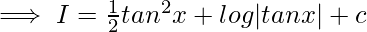 \implies I=\frac{1}{2}tan^2x+log|tanx|+c