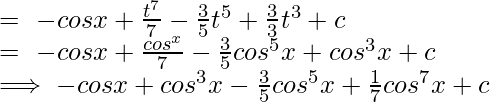 =\ -cosx+\frac{t^7}{7}-\frac{3}{5}t^5+\frac{3}{3}t^3+c\\ =\ -cosx+\frac{cos^x}{7}-\frac{3}{5}cos^5x+cos^3x+c\\ \implies -cosx+cos^3x-\frac{3}{5}cos^5x+\frac{1}{7}cos^7x+c