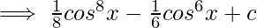 \implies \frac{1}{8}cos^8x-\frac{1}{6}cos^6x+c