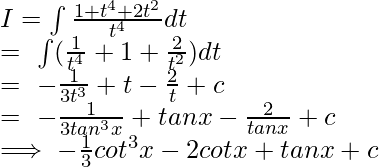  \\ I=\int \frac{1+t^4+2t^2}{t^4}dt\\ =\ \int (\frac{1}{t^4}+1+\frac{2}{t^2})dt\\ =\ -\frac{1}{3t^3}+t-\frac{2}{t}+c\\ =\ -\frac{1}{3tan^3x}+tanx-\frac{2}{tanx}+c\\ \implies -\frac{1}{3}cot^3x-2cotx+tanx+c