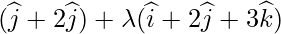 (\widehat{j}+2\widehat{j})+\lambda(\widehat{i}+2\widehat{j}+3\widehat{k})   