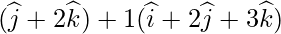 (\widehat{j}+2\widehat{k})+1(\widehat{i}+2\widehat{j}+3\widehat{k})