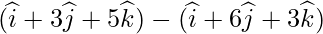 (\widehat{i}+3\widehat{j}+5\widehat{k})-(\widehat{i}+6\widehat{j}+3\widehat{k})