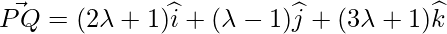 \vec{PQ} = (2\lambda+1)\widehat{i} + (\lambda-1)\widehat{j}+(3\lambda+1)\widehat{k}