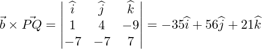 \vec{b} \times \vec{PQ} = \begin{vmatrix} \widehat{i} & \widehat{j} & \widehat{k} \\ 1 & 4 & -9 \\ -7 & -7 & 7 \end{vmatrix}= -35\widehat{i}+56\widehat{j}+21\widehat{k}