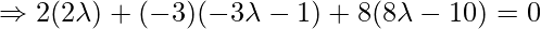 \Rightarrow 2(2\lambda)+(-3)(-3\lambda-1)+8(8\lambda-10)=0