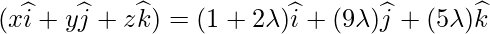 (x\widehat{i}+y\widehat{j}+z\widehat{k}) = (1+2\lambda)\widehat{i}+(9\lambda)\widehat{j}+(5\lambda)\widehat{k}