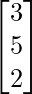 \begin{bmatrix}3\\5\\2\end{bmatrix}  