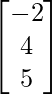 \begin{bmatrix}-2\\4\\5\end{bmatrix}  