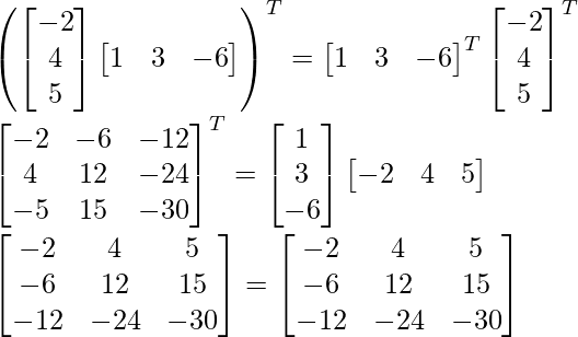 \left(\begin{bmatrix}-2\\4\\5\end{bmatrix}\begin{bmatrix}1&3&-6\end{bmatrix}\right)^T=\begin{bmatrix}1&3&-6\end{bmatrix}^T\begin{bmatrix}-2\\4\\5\end{bmatrix}^T\\ \begin{bmatrix}-2&-6&-12\\4&12&-24\\-5&15&-30\end{bmatrix}^T=\begin{bmatrix}1\\3\\-6\end{bmatrix}\begin{bmatrix}-2&4&5\end{bmatrix}\\ \begin{bmatrix}-2&4&5\\-6&12&15\\-12&-24&-30\end{bmatrix}=\begin{bmatrix}-2&4&5\\-6&12&15\\-12&-24&-30\end{bmatrix}