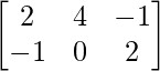 \begin{bmatrix}2&4&-1\\-1&0&2\end{bmatrix}