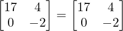 \begin{bmatrix}17&4\\0&-2\end{bmatrix}=\begin{bmatrix}17&4\\0&-2\end{bmatrix}