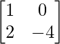 \begin{bmatrix} 1 & 0 \\ 2 & -4 \end{bmatrix}