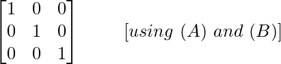 \begin{bmatrix}1&0&0\\ 0&1&0\\ 0&0&1\end{bmatrix}\ \ \ \ \ \ \ [using\ (A)\ and\ (B)]