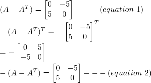 (A-A^T)=\begin{bmatrix}0 & -5\\5 & 0\end{bmatrix}---(equation\ 1)\\ -(A-A^T)^T=-\begin{bmatrix}0 & -5\\5 & 0\end{bmatrix}^T\\ =-\begin{bmatrix}0 & 5\\-5 & 0\end{bmatrix}\\ -(A-A^T)=\begin{bmatrix}0 & -5\\5 & 0\end{bmatrix}---(equation\ 2)