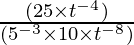 \frac{(25 \times t^{-4})}{(5^{-3} \times 10 \times t^{-8})} 