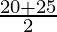 \frac{20+25}{2}  