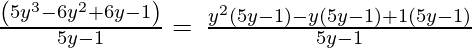 ⇒\:\frac{\left(5y^3-6y^2+6y-1\right)}{5y-1}= \:\frac{y^2\left(5y-1)-y(5y-1)+1(5y-1\right)}{5y-1} 