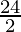 \frac{24}{2}   