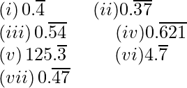 \\(i)\hspace{0.5mm}0.\overline{4}\hspace{1cm}(ii)0.\overline{37}\\ (iii)\hspace{0.5mm}0.\overline{54}\hspace{1cm}(iv)0.\overline{621}\\ (v)\hspace{0.5mm}125.\overline{3}\hspace{1cm}(vi)4.\overline{7}\\ (vii)\hspace{0.5mm}0.\overline{47}