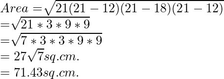 Area= \sqrt[]{21(21-12)(21-18)(21-12) } \\ =\sqrt[]{21 * 3 * 9 * 9} \\=\sqrt[]{7 * 3 * 3 * 9 * 9} \\={27}\sqrt{7} sq. cm. \\=71.43 sq. cm.