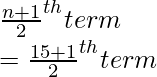 \\ \frac{n+1}{2}^{th} term \\ = \frac{15+1}{2}^{th} term