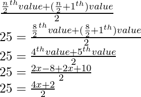 \\ \frac{\frac{n}{2}^{th} \space value + (\frac{n}{2}+1\space ^{th}) value}{2} \\ 25 = \frac{\frac{8}{2}^{th} \space value + (\frac{8}{2}+1\space ^{th}) value}{2} \\25 = \frac{4^{th} value+ 5^{th} value}{2} \\25 = \frac{2x-8 + 2x+10}{2} \\25= \frac{4x+2}{2}