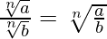 \\ \frac{\sqrt[n]{a}}{\sqrt[n]{b}} = \sqrt[n]{\frac{a}{b}}