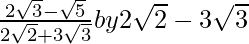 \frac{2\sqrt3-\sqrt5}{2\sqrt2+3\sqrt3}by2\sqrt2-3\sqrt3  