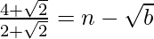 \frac{4+\sqrt2}{2+\sqrt2}=n-\sqrt{b}