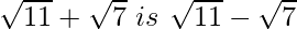 \sqrt{11}+\sqrt7\ is\ \sqrt{11}-\sqrt7 