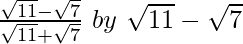 \frac{\sqrt{11}-\sqrt7}{\sqrt{11}+\sqrt7}\ by\ \sqrt{11}-\sqrt7 