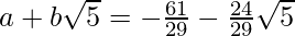 a+b\sqrt5=-\frac{61}{29}-\frac{24}{29}\sqrt5