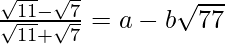 \frac{\sqrt{11}-\sqrt7}{\sqrt{11}+\sqrt7}=a-b\sqrt{77}